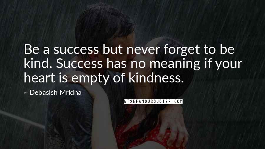 Debasish Mridha Quotes: Be a success but never forget to be kind. Success has no meaning if your heart is empty of kindness.