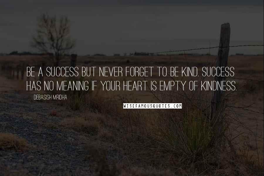 Debasish Mridha Quotes: Be a success but never forget to be kind. Success has no meaning if your heart is empty of kindness.