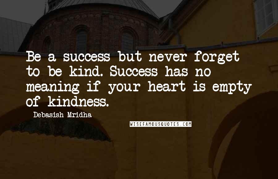 Debasish Mridha Quotes: Be a success but never forget to be kind. Success has no meaning if your heart is empty of kindness.