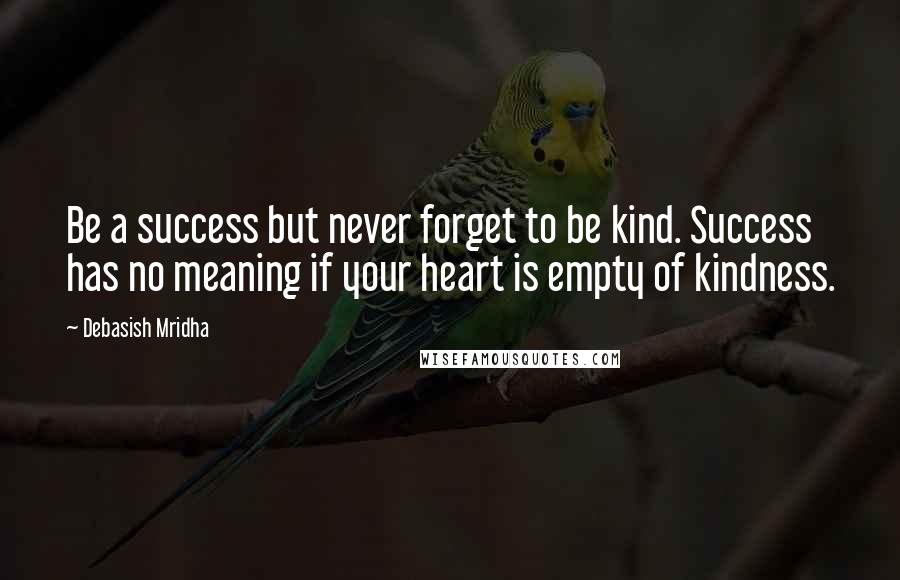 Debasish Mridha Quotes: Be a success but never forget to be kind. Success has no meaning if your heart is empty of kindness.