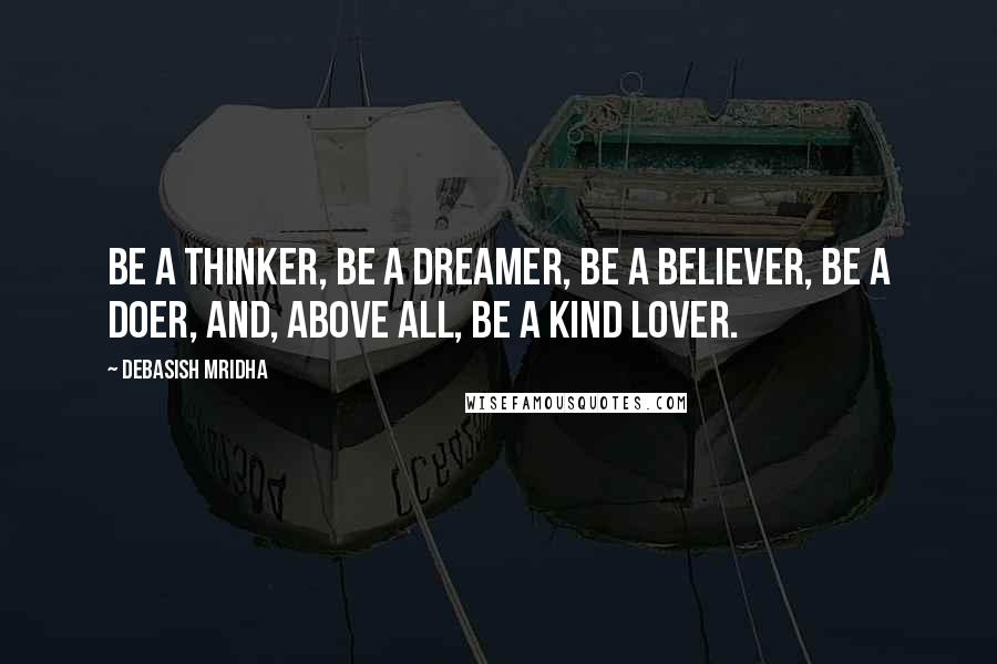 Debasish Mridha Quotes: Be a thinker, be a dreamer, be a believer, be a doer, and, above all, be a kind lover.