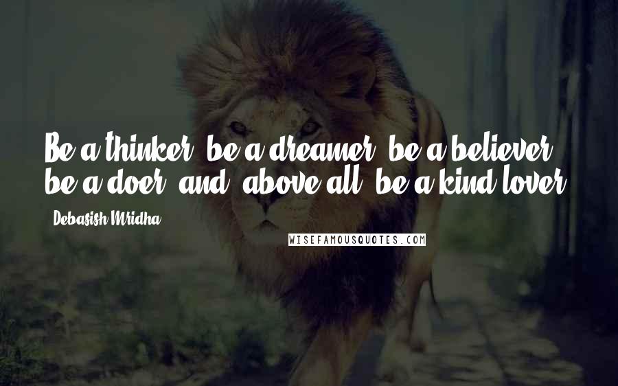 Debasish Mridha Quotes: Be a thinker, be a dreamer, be a believer, be a doer, and, above all, be a kind lover.