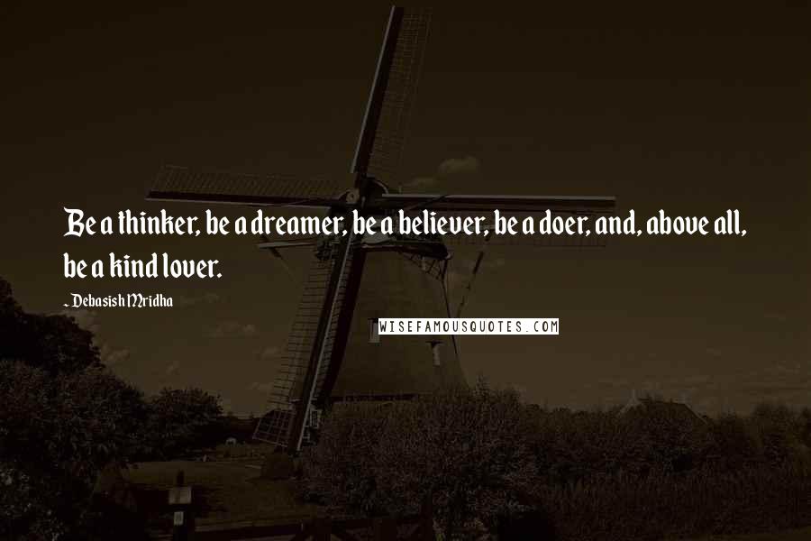 Debasish Mridha Quotes: Be a thinker, be a dreamer, be a believer, be a doer, and, above all, be a kind lover.