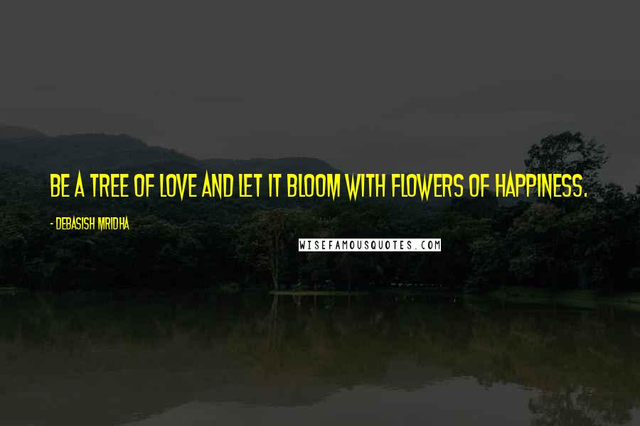 Debasish Mridha Quotes: Be a tree of love and let it bloom with flowers of happiness.