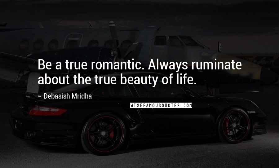 Debasish Mridha Quotes: Be a true romantic. Always ruminate about the true beauty of life.