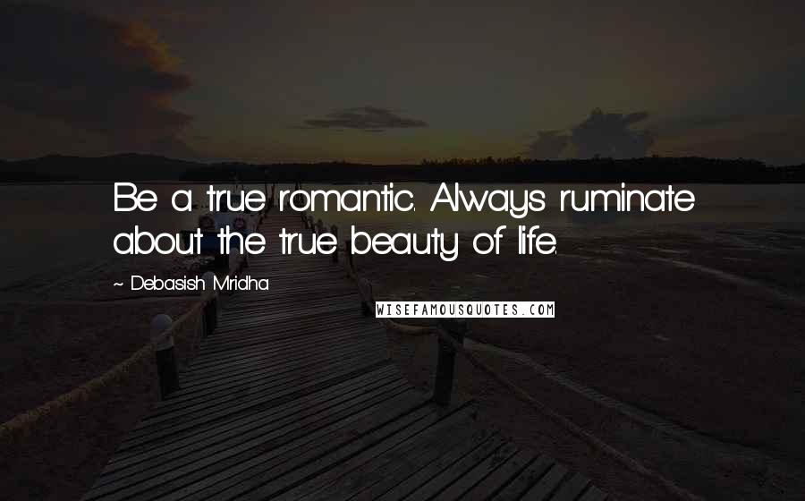 Debasish Mridha Quotes: Be a true romantic. Always ruminate about the true beauty of life.