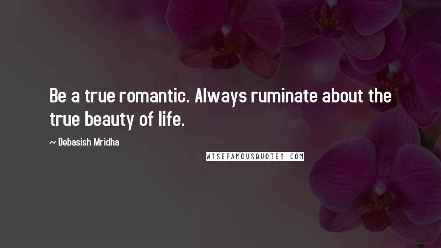 Debasish Mridha Quotes: Be a true romantic. Always ruminate about the true beauty of life.