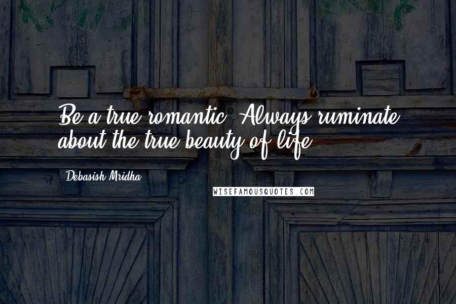 Debasish Mridha Quotes: Be a true romantic. Always ruminate about the true beauty of life.