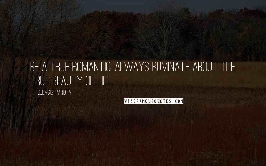 Debasish Mridha Quotes: Be a true romantic. Always ruminate about the true beauty of life.