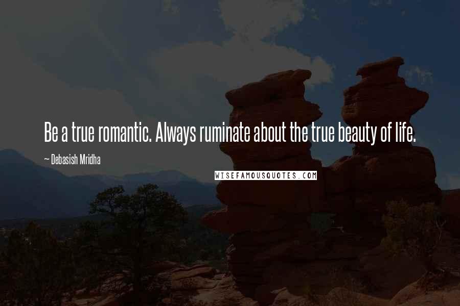 Debasish Mridha Quotes: Be a true romantic. Always ruminate about the true beauty of life.