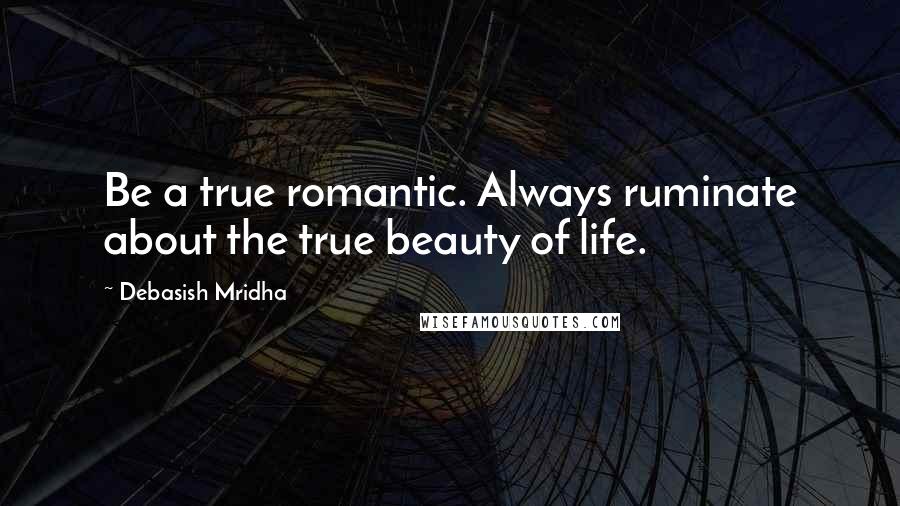 Debasish Mridha Quotes: Be a true romantic. Always ruminate about the true beauty of life.