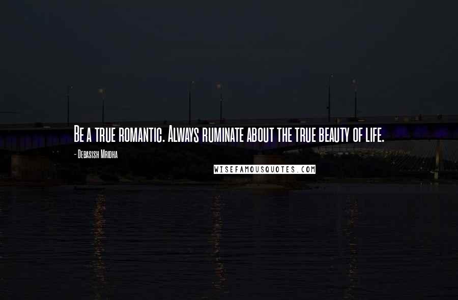 Debasish Mridha Quotes: Be a true romantic. Always ruminate about the true beauty of life.