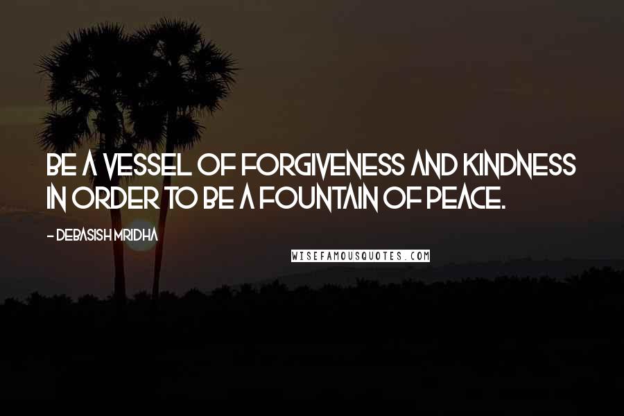 Debasish Mridha Quotes: Be a vessel of forgiveness and kindness in order to be a fountain of peace.