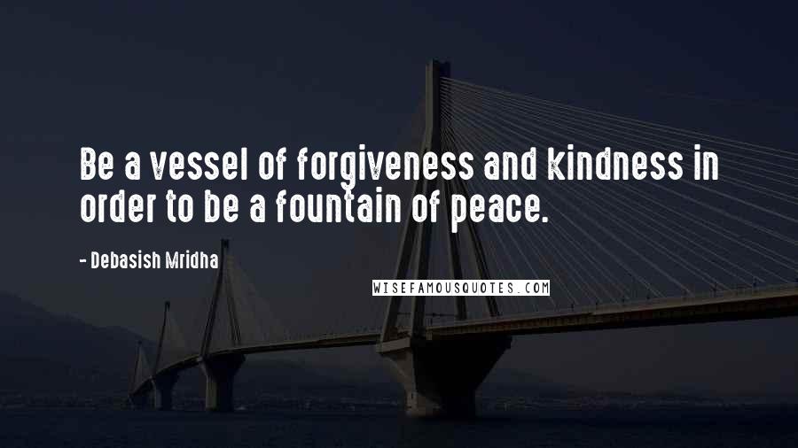 Debasish Mridha Quotes: Be a vessel of forgiveness and kindness in order to be a fountain of peace.
