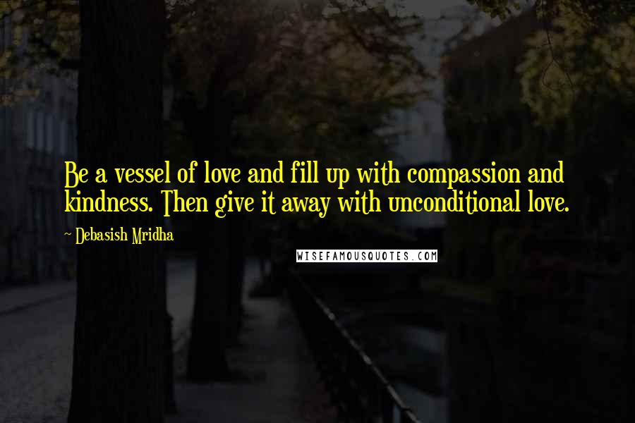 Debasish Mridha Quotes: Be a vessel of love and fill up with compassion and kindness. Then give it away with unconditional love.