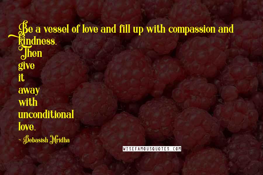 Debasish Mridha Quotes: Be a vessel of love and fill up with compassion and kindness. Then give it away with unconditional love.
