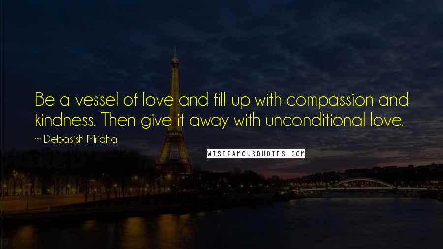 Debasish Mridha Quotes: Be a vessel of love and fill up with compassion and kindness. Then give it away with unconditional love.