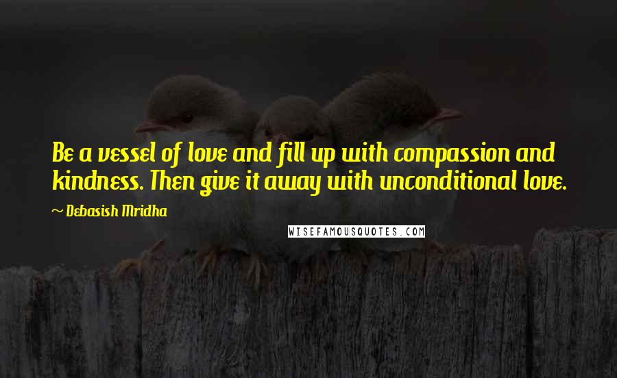 Debasish Mridha Quotes: Be a vessel of love and fill up with compassion and kindness. Then give it away with unconditional love.
