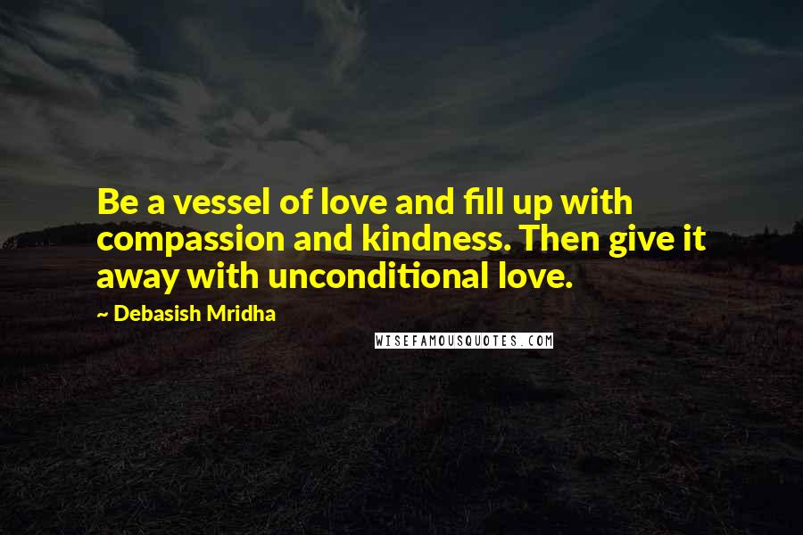 Debasish Mridha Quotes: Be a vessel of love and fill up with compassion and kindness. Then give it away with unconditional love.