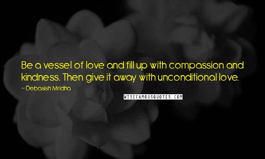 Debasish Mridha Quotes: Be a vessel of love and fill up with compassion and kindness. Then give it away with unconditional love.