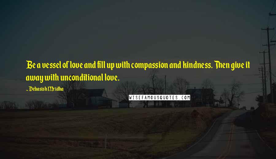 Debasish Mridha Quotes: Be a vessel of love and fill up with compassion and kindness. Then give it away with unconditional love.
