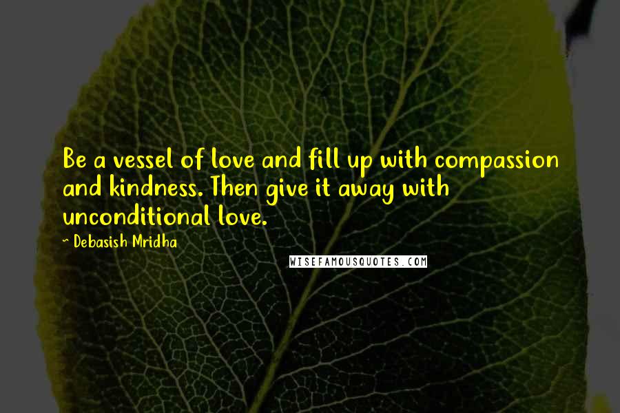 Debasish Mridha Quotes: Be a vessel of love and fill up with compassion and kindness. Then give it away with unconditional love.