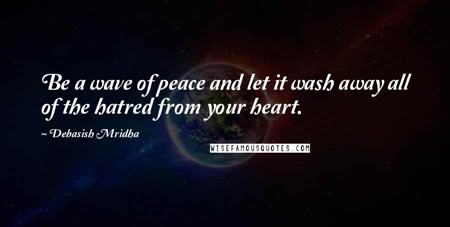 Debasish Mridha Quotes: Be a wave of peace and let it wash away all of the hatred from your heart.