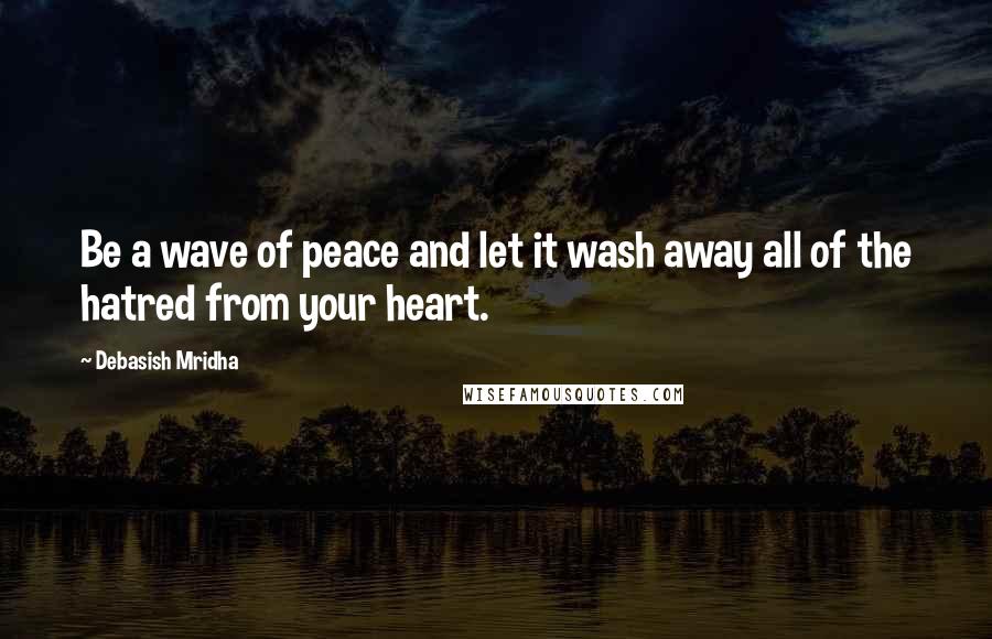Debasish Mridha Quotes: Be a wave of peace and let it wash away all of the hatred from your heart.