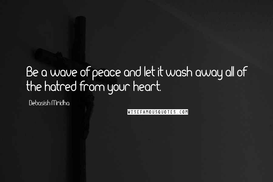 Debasish Mridha Quotes: Be a wave of peace and let it wash away all of the hatred from your heart.