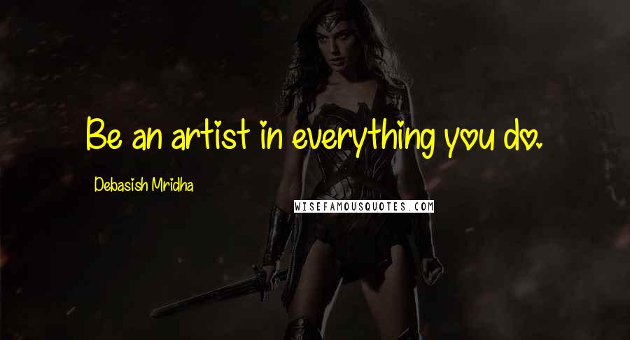 Debasish Mridha Quotes: Be an artist in everything you do.