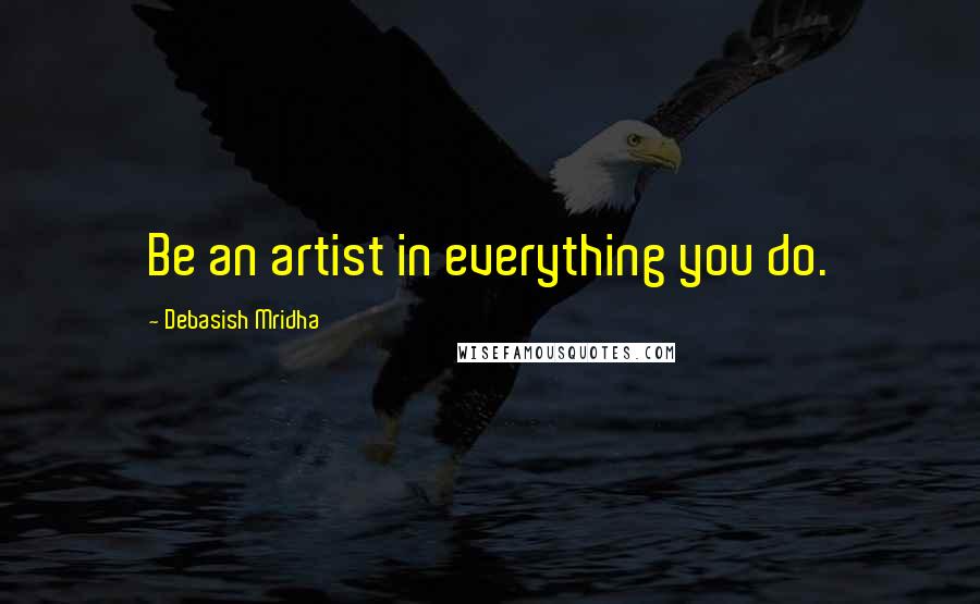 Debasish Mridha Quotes: Be an artist in everything you do.
