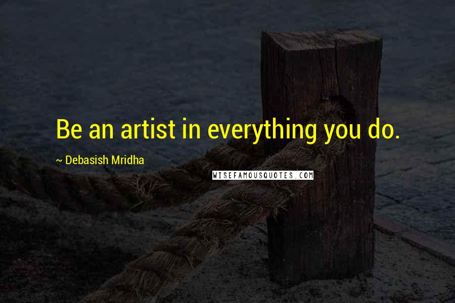 Debasish Mridha Quotes: Be an artist in everything you do.