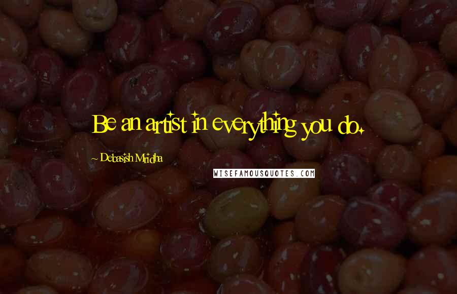 Debasish Mridha Quotes: Be an artist in everything you do.
