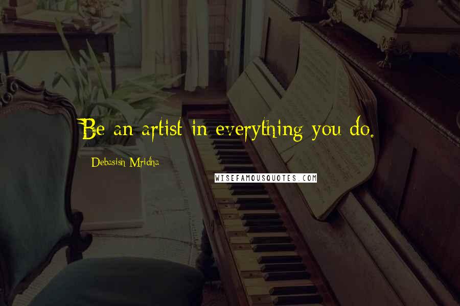 Debasish Mridha Quotes: Be an artist in everything you do.