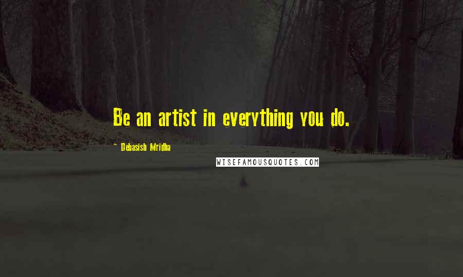 Debasish Mridha Quotes: Be an artist in everything you do.