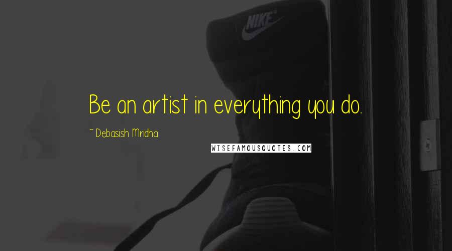 Debasish Mridha Quotes: Be an artist in everything you do.