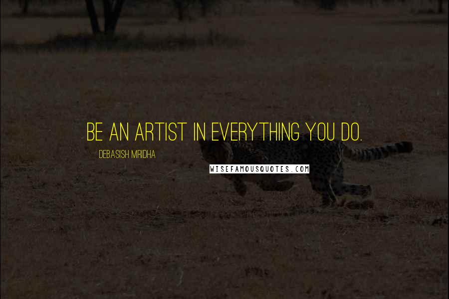 Debasish Mridha Quotes: Be an artist in everything you do.