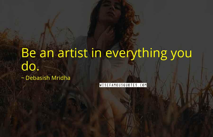 Debasish Mridha Quotes: Be an artist in everything you do.