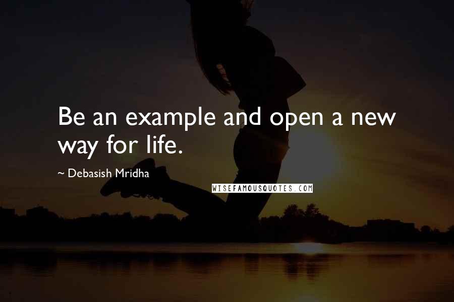 Debasish Mridha Quotes: Be an example and open a new way for life.