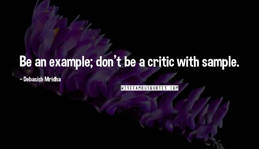 Debasish Mridha Quotes: Be an example; don't be a critic with sample.