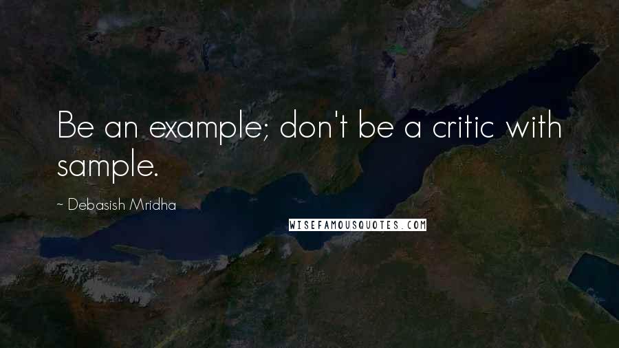 Debasish Mridha Quotes: Be an example; don't be a critic with sample.