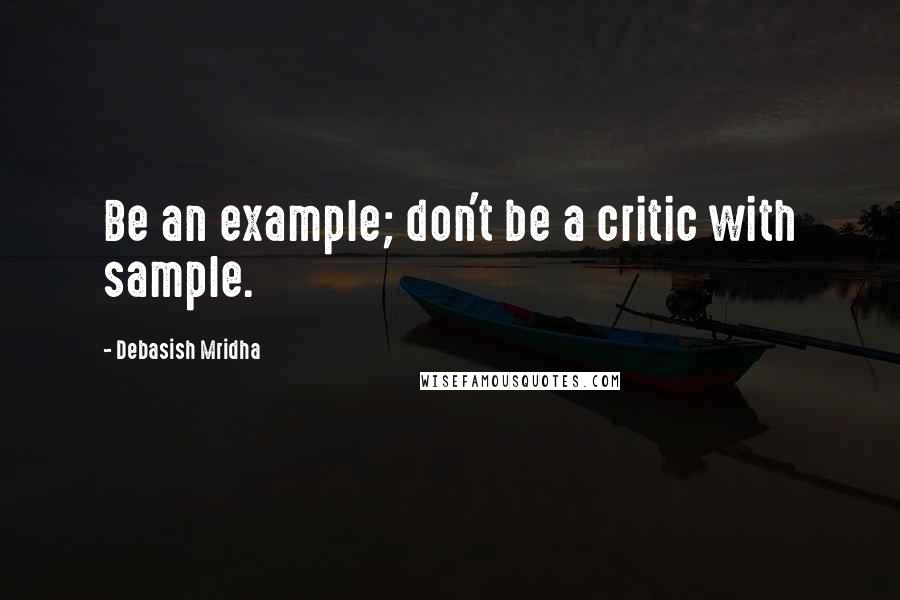 Debasish Mridha Quotes: Be an example; don't be a critic with sample.