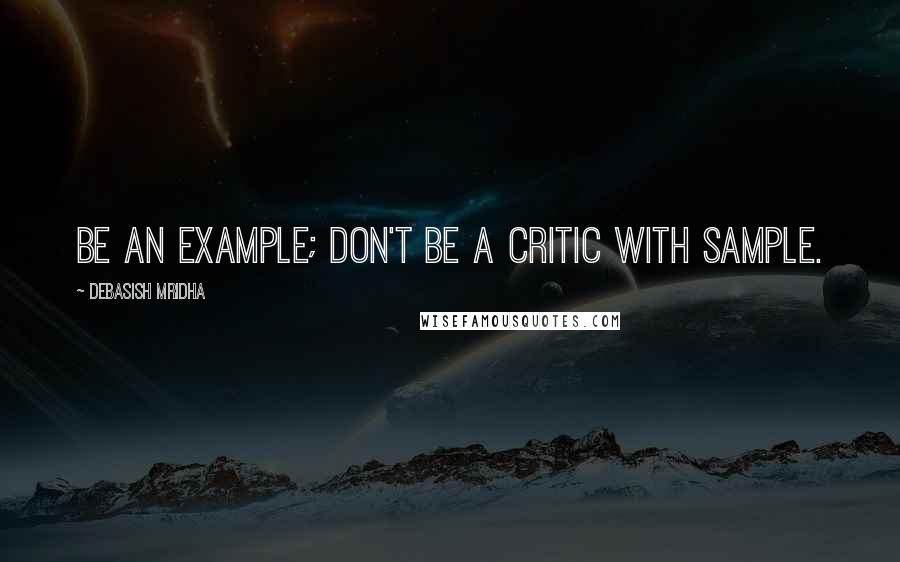 Debasish Mridha Quotes: Be an example; don't be a critic with sample.