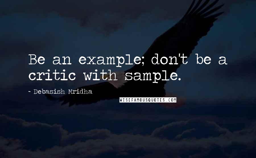 Debasish Mridha Quotes: Be an example; don't be a critic with sample.