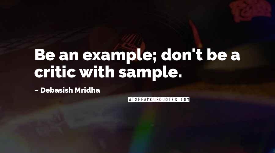 Debasish Mridha Quotes: Be an example; don't be a critic with sample.