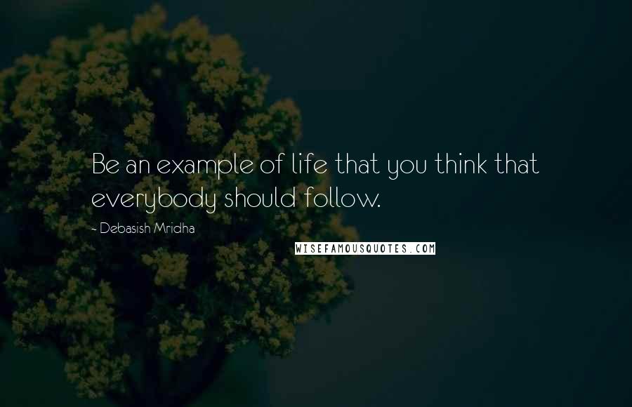 Debasish Mridha Quotes: Be an example of life that you think that everybody should follow.