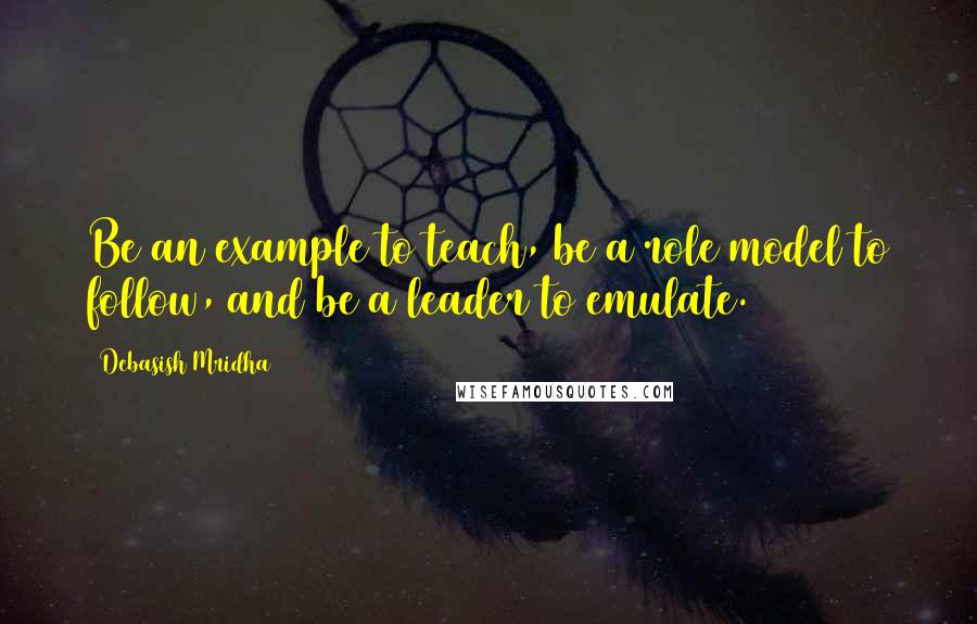 Debasish Mridha Quotes: Be an example to teach, be a role model to follow, and be a leader to emulate.