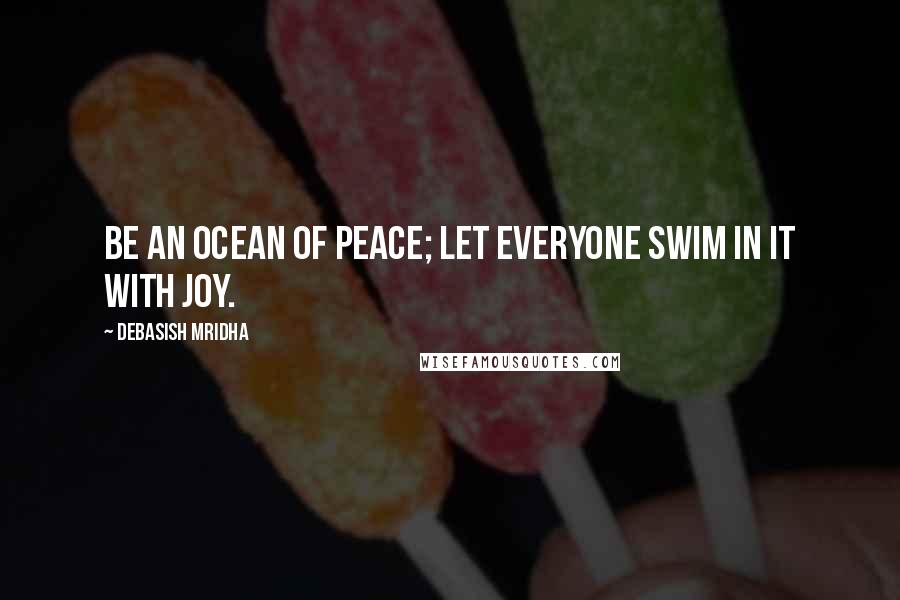 Debasish Mridha Quotes: Be an ocean of peace; let everyone swim in it with joy.