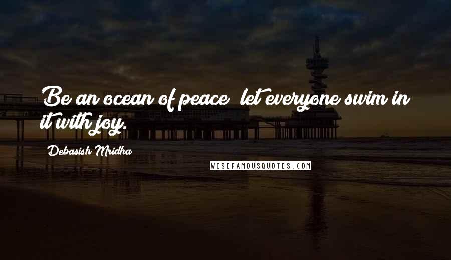 Debasish Mridha Quotes: Be an ocean of peace; let everyone swim in it with joy.