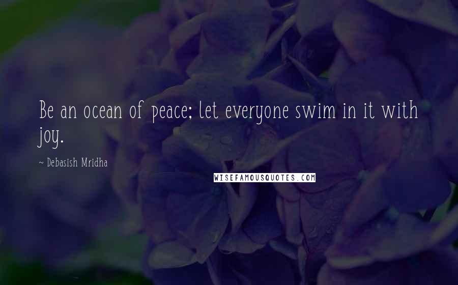 Debasish Mridha Quotes: Be an ocean of peace; let everyone swim in it with joy.